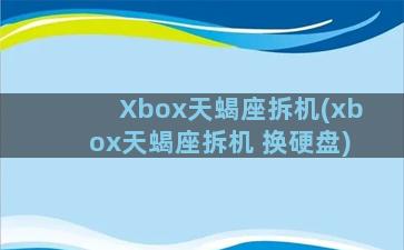 Xbox天蝎座拆机(xbox天蝎座拆机 换硬盘)